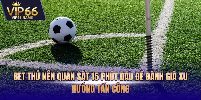 Bet thủ nên quan sát 15 phút đầu để đánh giá xu hướng tấn công