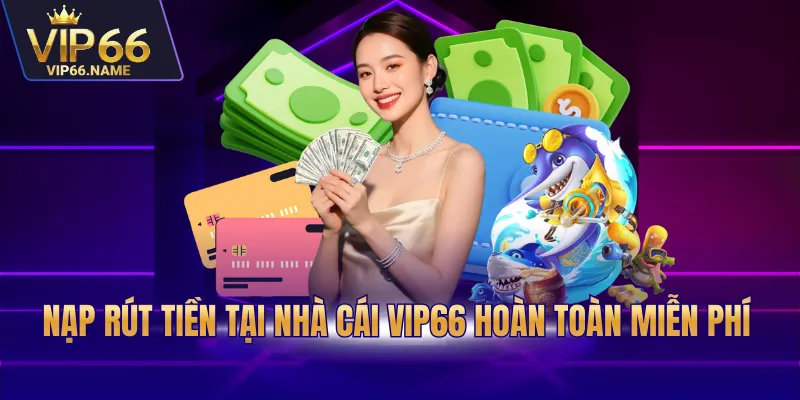 Nạp rút tiền tại nhà cái Vip66 hoàn toàn miễn phí