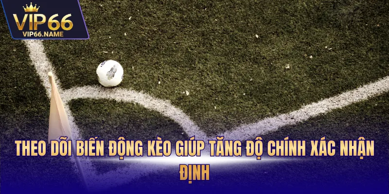 Theo dõi biến động kèo giúp tăng độ chính xác nhận định